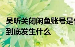 吴昕关闭闲鱼账号是什么原因吴昕钟汉良之间到底发生什么