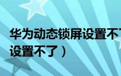 华为动态锁屏设置不了怎么办（华为动态锁屏设置不了）