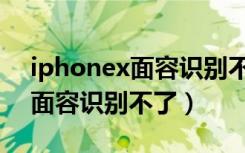 iphonex面容识别不了能不能修（iphonex面容识别不了）