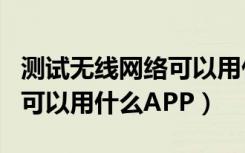 测试无线网络可以用什么app（测试无线网络可以用什么APP）