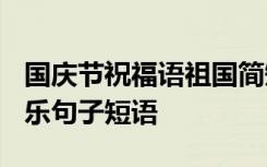 国庆节祝福语祖国简短 2019祝福祖国国庆快乐句子短语