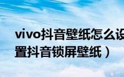 vivo抖音壁纸怎么设置到锁屏（vivo怎么设置抖音锁屏壁纸）