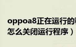 oppoa8正在运行的程序怎么关闭（oppoa8怎么关闭运行程序）