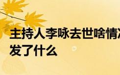 主持人李咏去世啥情况李咏生前最后一条微博发了什么