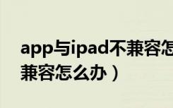 app与ipad不兼容怎么解决（app与ipad不兼容怎么办）