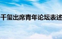 千玺出席青年论坛表述什么观点具体情况如何