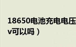 18650电池充电电压4.5v（18650充电电压5v可以吗）