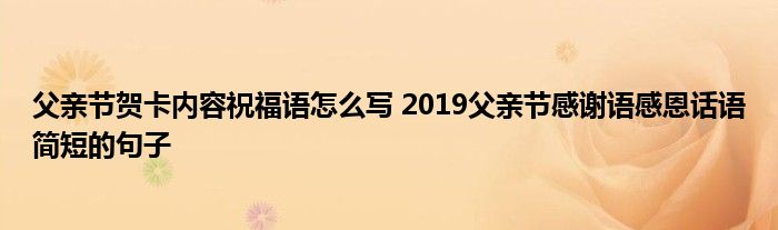 父亲节贺卡内容祝福语怎么写19父亲节感谢语感恩话语简短的句子 51房产网