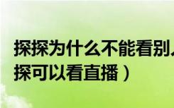 探探为什么不能看别人直播（为什么别人的探探可以看直播）