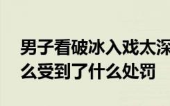 男子看破冰入戏太深报警17次具体情况是什么受到了什么处罚