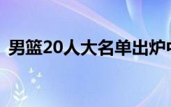 男篮20人大名单出炉中国男篮辟谣网传名单