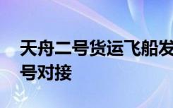 天舟二号货运飞船发射推迟实施 将会与天和号对接