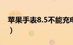 苹果手表8.5不能充电（苹果手表充电要多久）