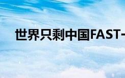 世界只剩中国FAST一只天眼 这是啥情况