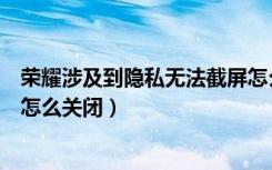 荣耀涉及到隐私无法截屏怎么关闭（涉及隐私内容无法截屏怎么关闭）