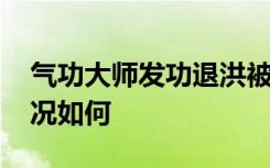 气功大师发功退洪被批哗众取宠 当地目前情况如何