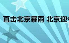 直击北京暴雨 北京迎今年入汛以来最大暴雨