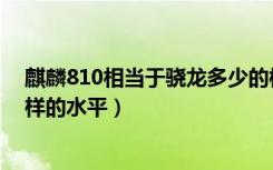 麒麟810相当于骁龙多少的档次（麒麟810能达到骁龙什么样的水平）