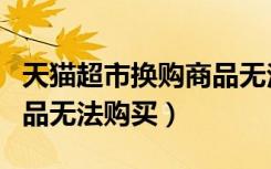 天猫超市换购商品无法购买（天猫超市换购商品无法购买）