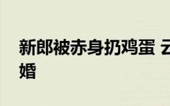 新郎被赤身扔鸡蛋 云南大理景区新郎裸身闹婚