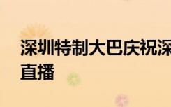 深圳特制大巴庆祝深圳经济特区建立40周年直播