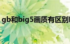 gb和big5画质有区别吗（big5和gb是什么）