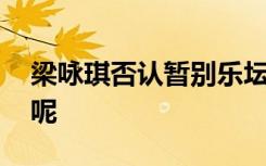 梁咏琪否认暂别乐坛 为何不与环球唱片续约呢