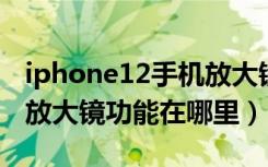 iphone12手机放大镜功能在哪里（苹果手机放大镜功能在哪里）