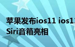 苹果发布ios11 ios11正式版什么时候出 神秘Siri音箱亮相