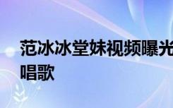 范冰冰堂妹视频曝光 范冰冰堂妹登春晚舞台唱歌