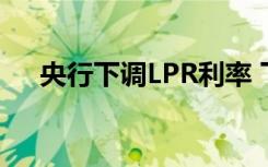 央行下调LPR利率 下调多少具体情况是