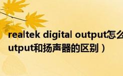 realtek digital output怎么改回扬声器（realtek digital output和扬声器的区别）