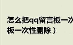 怎么把qq留言板一次性删除（怎么把qq留言板一次性删除）