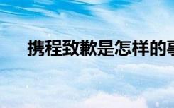 携程致歉是怎样的事情详情始末是什么