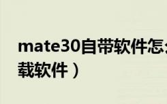 mate30自带软件怎么卸载（mate30怎么卸载软件）