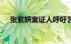 张紫妍案证人呼吁艺人发声 具体啥情况