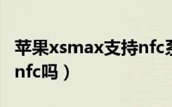 苹果xsmax支持nfc系统吗（苹果xsmax支持nfc吗）