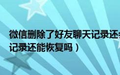 微信删除了好友聊天记录还会在吗（微信好友被删除了聊天记录还能恢复吗）