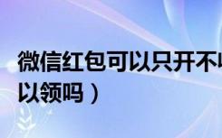 微信红包可以只开不收吗（微信红包不点开可以领吗）