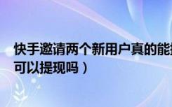 快手邀请两个新用户真的能提现吗（快手邀请新用户的奖励可以提现吗）