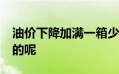 油价下降加满一箱少花17元 具体情况是怎样的呢