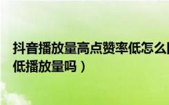 抖音播放量高点赞率低怎么回事（抖音自己给自己点赞会拉低播放量吗）