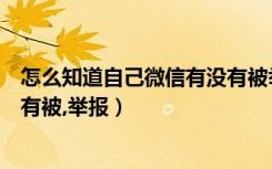 怎么知道自己微信有没有被举报（如何知道自己的微信有没有被,举报）