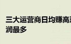 三大运营商日均赚高达多少哪家运营商日均利润最多