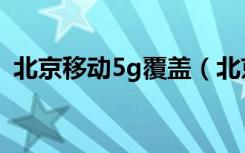 北京移动5g覆盖（北京有5g网络覆盖了吗）