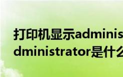 打印机显示administrator怎么办（打印机administrator是什么意思）