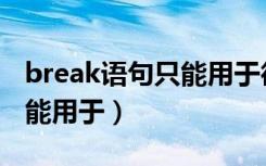 break语句只能用于循环体吗（break语句只能用于）