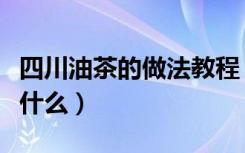 四川油茶的做法教程（四川油茶的做法步骤是什么）