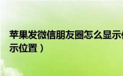 苹果发微信朋友圈怎么显示位置（苹果手机发朋友圈怎么显示位置）