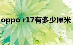 oppo r17有多少厘米（oppor17长多少cm）